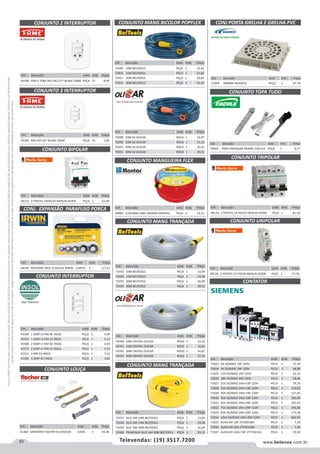 62 www.belenus.com.brTelevendas: (19) 3517.7200
Preçosválidossomenteparaoestadodesãopaulo.Ofertasválidasaté30/06/2016ouenquantoduraremosestoques,exclusivamenteparafaturamentodafilialdoestadodesãopaulo.tributaçãoicmsconformelegislaçãovigente.Produtoscomipidestacado
estarãosujeitosàacréscimodepreçodeacordocomalíquota.Imagemmeramenteilustrativa.Reservamo-nosodireitodecorrigireventuaiserrosgráficosoudedigitação,bemcomoalteraçãodepreçossemprévioaviso.
Cód . Descrição Unid. Emb. Preço
70289 10M AZ OLICAR ROLO 1 10,07
70290 15M AZ OLICAR ROLO 1 15,10
70291 20M AZ OLICAR ROLO 1 20,15
70292 30M AZ OLICAR ROLO 1 30,21
Cód . Descrição Unid. Emb. Preço
72449 10M BELTOOLS PEÇA 1 10,42
72450 15M BELTOOLS PEÇA 1 15,64
72451 20M BELTOOLS PEÇA 1 20,85
72452 30M BELTOOLS PEÇA 1 31,29
CONJUNTO 2 INTERRUPTOR
CONJUNTO 3 INTERRUPTOR
CONJUNTO BIPOLAR
CONJ. EXPANSÃO PARAFUSO PORCA
CONJUNTO INTERRUPTOR
Cód . Descrição Unid. Emb. Preço
44398 PAR+1 TOM 2PU 4X2 677 BLANC FAME PEÇA 15 8,90
Cód . Descrição Unid. Emb. Preço
48132 2 PENTES 24POLOS MERLIN GERIN PEÇA 1 62,69
Cód . Descrição Unid. Emb. Preço
48330 BOLTGRIP 5PCS 5/16A3/4 IRWIN CARTEL 1 117,41
Cód . Descrição Unid. Emb. Preço
44385 PAR 4X2 657 BLANC FAME PEÇA 15 1,60
Cód . Descrição Unid. Emb. Preço
45589 1 SIMP+2 PAR BC INSOL PEÇA 1 4,99
45554 1 SIMP+2 PAR CZ INSOL PEÇA 1 5,13
45588 2 SIMP+1 PAR BC INSOL PEÇA 1 4,65
45553 2 SIMP+1 PAR CZ INSOL PEÇA 1 5,53
45551 3 PAR CZ INSOL PEÇA 1 7,15
45583 3 SIMP BC INSOL PEÇA 1 3,82
CONJUNTO MANG BICOLOR POPFLEX
CONJUNTO MANGUEIRA FLEX
Cód . Descrição Unid. Emb. Preço
48983 1/2X2MM 10M LARANJA MANTAC PEÇA 6 14,51
CONJUNTO MANG TRANÇADA
CONJUNTO MANG TRANÇADA
Cód . Descrição Unid. Emb. Preço
59760 10M CRISTAL OLICAR ROLO 1 12,43
59761 15M CRISTAL OLICAR ROLO 1 18,65
59762 20M CRISTAL OLICAR ROLO 1 24,87
59763 30M CRISTAL OLICAR ROLO 1 37,30
Cód . Descrição Unid. Emb. Preço
72457 SILIC AM 10M BELTOOLS PEÇA 1 13,04
72458 SILIC AM 15M BELTOOLS PEÇA 1 19,58
72459 SILIC AM 20M BELTOOLS PEÇA 1 26,09
72460 TRANCADA SILIC AM 30M BELTOOLS PEÇA 1 39,13
Cód . Descrição Unid. Emb. Preço
72453 10M BELTOOLS PEÇA 1 13,04
72454 15M BELTOOLS PEÇA 1 19,58
72455 20M BELTOOLS PEÇA 1 26,09
72456 30M BELTOOLS PEÇA 1 39,13
Cód . Descrição Unid. Emb. Preço
51094 300MM AMANCO PEÇA 1 87,78
CONJ PORTA GRELHA E GRELHA PVC
CONJUNTO LOUÇA
Cód . Descrição Unid. Emb. Preço
41360 SANITARIA FISCHER 8 CAIXA/20 CAIXA 1 93,48
Cód . Descrição Unid. Emb. Preço
70059 PARA EMENDAR ARAME CAÇULA PEÇA 1 9,17
CONJUNTO TOPA TUDO
Cód . Descrição Unid. Emb. Preço
48134 2 PENTES 24 POLOS MERLIN GERIN PEÇA 1 81,56
CONJUNTO TRIPOLAR
Cód . Descrição Unid. Emb. Preço
48130 2 PENTES 24 POLOS MERLIN GERIN PEÇA 1 47,76
CONJUNTO UNIPOLAR
CONTATOR
Cód . Descrição Unid. Emb. Preço
71823 6A 50/60HZ 1NF 220V PECA 1 37,39
71824 9A 50/60HZ 1NF 220V PECA 1 48,88
71825 12A 50/60HZ 1NF 220V PECA 1 52,16
71826 18A 50/60HZ 1NF 220V PECA 1 58,90
71827 25A 50/60HZ 1NA+1NF 220V PECA 1 79,78
71828 32A 50/60HZ 1NA+1NF 220V PECA 1 123,83
71829 40A 50/60HZ 1NA+1NF 220V PECA 1 157,65
71830 45A 50/60HZ 1NA+1NF 220V PECA 1 260,40
71831 65A 50/60HZ 2NA+2NF 220V PECA 1 287,65
71832 75A 50/60HZ 2NA+2NF 220V PECA 1 393,68
71833 85A 50/60HZ 2NA+2NF 220V PECA 1 573,18
71834 105A 50/60HZ 2NA+2NF 220V PECA 1 662,95
71835 AUXILIAR 1NF 3TX30018A PECA 1 7,28
71836 AUXILIAR 1NA 3TX30108A PECA 1 7,28
71837 AUXILIAR 1NA+1NF 3TY76011A PECA 1 19,50
 