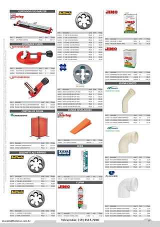 67atacado@belenus.com.br Televendas: (19) 3517.7200
Preçosválidossomenteparaoestadodesãopaulo.Ofertasválidasaté30/06/2016ouenquantoduraremosestoques,exclusivamenteparafaturamentodafilialdoestadodesãopaulo.tributaçãoicmsconformelegislaçãovigente.Produtoscomipidestacado
estarãosujeitosàacréscimodepreçodeacordocomalíquota.Imagemmeramenteilustrativa.Reservamo-nosodireitodecorrigireventuaiserrosgráficosoudedigitação,bemcomoalteraçãodepreçossemprévioaviso.
Cód . Descrição Unid. Emb. Preço
51018 45 LONGA 40MM AMANCO PEÇA 10 2,97
51019 45 LONGA 75MM AMANCO PEÇA 1 15,85
51020 45 LONGA 100MM AMANCO PEÇA 1 22,76
Cód . Descrição Unid. Emb. Preço
70543 125 PROF CORTAG PEÇA 1 907,77
Cód . Descrição Unid. Emb. Preço
54703 T.CUTTER 30 1/8 ROTHENBERGER PEÇA 1 113,26
54704 T.CUTTER 50 1/2 ROTHENBERGER PEÇA 1 193,22
Cód . Descrição Unid. Emb. Preço
54699 TELESC.742 PRO CU ROTHENBERGER PEÇA 1 150,08
54700 TELESC.742 PRO INOX ROTHENBERGER PEÇA 1 157,47
Cód . Descrição Unid. Emb. Preço
58696 LARANJA CARBOGRAFITE PEÇA 1 221,32
58695 VERDE CARBOGRAFITE PEÇA 1 221,32
CORTADOR PISO MASTER
CORTADOR TUBOS
CORTINA DE SOLDA
COSSINETE AÇO RÁPIDO
Cód . Descrição Unid. Emb. Preço
61547 1 MA 6X1,0 BELTOOLS PEÇA 1 16,04
61548 1 MA 8X1,25 BELTOOLS PEÇA 1 16,04
61549 1.1/2MA 10X1,50 BELTOOLS PEÇA 1 40,83
61550 1.1/2MA 12X1,75 BELTOOLS PEÇA 1 40,83
Cód . Descrição Unid. Emb. Preço
61551 1.1/2BSW 1/2 BELTOOLS PEÇA 1 40,83
61552 2 BSW 1/2 BELTOOLS PEÇA 1 76,82
Cód . Descrição Unid. Emb. Preço
61553 1 UNC 3/16 BELTOOLS PEÇA 1 16,04
61554 1 UNC 1/4 BELTOOLS PEÇA 1 16,04
61555 1 UNC 5/16 BELTOOLS PEÇA 1 16,04
61556 1.1/2UNC 1/4 BELTOOLS PEÇA 1 40,83
61557 1.1/2UNC 5/16 BELTOOLS PEÇA 1 40,83
61558 1.1/2UNC 3/8 BELTOOLS PEÇA 1 40,83
61559 1.1/2UNC 1/2 BELTOOLS PEÇA 1 40,83
61560 1.1/2UNC 5/8 BELTOOLS PEÇA 1 40,83
61561 2 UNC 1/2 BELTOOLS PEÇA 1 76,82
61562 2 UNC 5/8 BELTOOLS PEÇA 1 76,82
61563 2 UNC 3/4 BELTOOLS PEÇA 1 76,82
Cód . Descrição Unid. Emb. Preço
58006 105/8 D223B M10 C/P OSG PEÇA 1 166,48
58002 105/8 D223B M4 C/P OSG PEÇA 1 134,01
58003 105/8 D223B M5 C/P OSG PEÇA 1 134,01
58004 105/8 D223B M6 C/P OSG PEÇA 1 140,49
58005 105/8 D223B M8 C/P OSG PEÇA 1 144,83
58014 105/8C D223B M10 S/P OSG PEÇA 1 133,15
58013 105/8C D223B M8 S/P OSG PEÇA 1 115,82
Cód . Descrição Unid. Emb. Preço
49933 AEROSOL 400ML JIMO TUBO 6 17,68
Cód . Descrição Unid. Emb. Preço
70546 PCT 50PCS CORTAG PACOTE 1 31,47
Cód . Descrição Unid. Emb. Preço
72533 CUBA FIX 380G TEKBOND PECA 12 16,84
CUPIM
CUNHA NIVELADORA
CUBA
Cód . Descrição Unid. Emb. Preço
49931 INCOLOR 5L JIMO LATA 4 93,07
49932 INCOLOR 900ML JIMO LATA 12 18,02
Cód . Descrição Unid. Emb. Preço
71572 MARROM ESCURO 900ML JIMO TUBO 12 17,05
71571 MARROM ESCURO 5L JIMO GALAO 4 88,07
71570 MARROM ESCURO 18L JIMO GALAO 1 238,72
Cód . Descrição Unid. Emb. Preço
51026 90 CURTA 40MM AMANCO PEÇA 25 2,54
51027 90 CURTA 50MM AMANCO PEÇA 16 5,84
51028 90 CURTA 75MM AMANCO PEÇA 16 11,76
51029 90 CURTA 100MM AMANCO PEÇA 10 12,42
Cód . Descrição Unid. Emb. Preço
72234 90 CURTA 40MM PLASTUBOS PECA 25 1,59
72235 90 CURTA 50MM PLASTUBOS PECA 16 3,50
72236 90 CURTA 75MM PLASTUBOS PECA 16 5,84
72237 90 CURTA 100MM PLASTUBOS PECA 10 7,63
CURVA ESGOTO
 