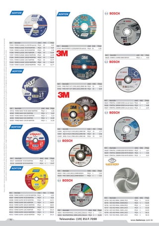 70 www.belenus.com.brTelevendas: (19) 3517.7200
Preçosválidossomenteparaoestadodesãopaulo.Ofertasválidasaté30/06/2016ouenquantoduraremosestoques,exclusivamenteparafaturamentodafilialdoestadodesãopaulo.tributaçãoicmsconformelegislaçãovigente.Produtoscomipidestacado
estarãosujeitosàacréscimodepreçodeacordocomalíquota.Imagemmeramenteilustrativa.Reservamo-nosodireitodecorrigireventuaiserrosgráficosoudedigitação,bemcomoalteraçãodepreçossemprévioaviso.
Cód . Descrição Unid. Emb. Preço
71543 FERRO CLASSIC 4.1/2X7/8 NORTON PEÇA 25 2,65
71544 FERRO CLASSIC 7X7/8 NORTON PEÇA 25 5,37
71545 FERRO CLASSIC 9X7/8 NORTON PEÇA 25 7,70
71548 FERRO CLASSIC 10X1 NORTON PEÇA 10 12,04
71547 FERRO CLASSIC 10X3/4 NORTON PEÇA 10 12,04
71546 FERRO CLASSIC 10X5/8 NORTON PEÇA 10 12,04
71551 FERRO CLASSIC 12X1 NORTON PEÇA 10 15,77
71550 FERRO CLASSIC 12X3/4 NORTON PEÇA 10 15,77
71549 FERRO CLASSIC 12X5/8 NORTON PEÇA 10 15,77
Cód . Descrição Unid. Emb. Preço
59716 FERRO MAXI 7X7/8 3MM NORTON PEÇA 1 5,34
40302 FERRO MAXI 10X1 NORTON PEÇA 1 8,33
40300 FERRO MAXI 10X5/8 NORTON PEÇA 1 9,12
40305 FERRO MAXI 12X1 NORTON PEÇA 1 13,29
40303 FERRO MAXI 12X5/8 NORTON PEÇA 1 13,29
Cód . Descrição Unid. Emb. Preço
40317 MARMORE 7X7/8 NORTON PEÇA 1 15,63
40318 MARMORE 9X7/8 NORTON PEÇA 1 23,47
Cód . Descrição Unid. Emb. Preço
53446 AÇO A-PLUS 115X3,0X22,2MM 3M PEÇA 25 3,77
53447 AÇO A-PLUS 178X3,0X22,2MM 3M PEÇA 25 6,66
53449 INOX I-PLUS 178X3,0X22,2MM 3M PEÇA 25 7,65
Cód . Descrição Unid. Emb. Preço
56633 FINO 115X1,0X22,23MM BOSCH PEÇA 1 5,36
56634 FINO 180X1,6X22,23MM BOSCH PEÇA 1 7,55
Cód . Descrição Unid. Emb. Preço
40306 FERRO SUPER 4.1/2X7/8 NORTON PEÇA 1 4,39
40307 FERRO SUPER 7X7/8 NORTON PEÇA 1 9,13
40308 FERRO SUPER 9X7/8 NORTON PEÇA 1 13,71
40311 FERRO SUPER 10X1 NORTON PEÇA 1 18,43
40310 FERRO SUPER 10X3/4 NORTON PEÇA 1 18,43
40309 FERRO SUPER 10X5/8 NORTON PEÇA 1 18,43
40314 FERRO SUPER 12X1 NORTON PEÇA 1 24,13
40313 FERRO SUPER 12X3/4 NORTON PEÇA 1 24,13
40312 FERRO SUPER 12X5/8 NORTON PEÇA 1 24,13
Cód . Descrição Unid. Emb. Preço
53451 FINO FAST CUT 115X1,6X22,2MM 3M PEÇA 25 5,50
53452 FINO FAST CUT 180X1,6X22,2MM 3M PEÇA 25 8,26
Cód . Descrição Unid. Emb. Preço
57135 MULTICORTE 4.1/2X3/64X7/8 NORTON PEÇA 25 5,35
Cód . Descrição Unid. Emb. Preço
56624 P/INOX 115MM GR60 BOSCH PEÇA 1 4,02
Cód . Descrição Unid. Emb. Preço
56631 MULTIMATERIAL 115X1,0X22,23BOSCH PEÇA 1 7,73
56632 MULTIMATERIAL 180X1,6X22,23BOSCH PEÇA 1 10,28
Cód . Descrição Unid. Emb. Preço
56625 P/METAL 115MM GR30 CEN.DEP BOSCH PEÇA 1 2,87
56626 P/METAL 180MM GR30 CEN.DEP BOSCH PEÇA 1 4,68
56627 P/METAL 230MM GR30 CEN.DEP BOSCH PEÇA 1 6,55
Cód . Descrição Unid. Emb. Preço
56628 P/METAL 115MM GR30 RETO BOSCH PEÇA 1 2,87
56629 P/METAL 180MM GR30 RETO BOSCH PEÇA 1 4,65
56630 P/METAL 230MM GR30 RETO BOSCH PEÇA 1 6,55
Cód . Descrição Unid. Emb. Preço
56734 ACO HSS PARAL 100X0,7X22 PEÇA 1 52,93
56735 ACO HSS PARAL 100X0,8X22 PEÇA 1 52,93
56736 ACO HSS PARAL 100X0,9X22 PEÇA 1 52,93
56737 ACO HSS PARAL 100X1,0X22 PEÇA 1 52,93
56738 ACO HSS PARAL 100X1,1X22 PEÇA 1 52,93
56739 ACO HSS PARAL 100X1,2X22 PEÇA 1 58,16
56741 ACO HSS PARAL 100X1,4X22 PEÇA 1 58,16
 
