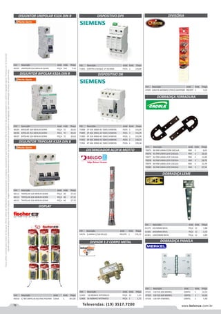 76 www.belenus.com.brTelevendas: (19) 3517.7200
Preçosválidossomenteparaoestadodesãopaulo.Ofertasválidasaté30/06/2016ouenquantoduraremosestoques,exclusivamenteparafaturamentodafilialdoestadodesãopaulo.tributaçãoicmsconformelegislaçãovigente.Produtoscomipidestacado
estarãosujeitosàacréscimodepreçodeacordocomalíquota.Imagemmeramenteilustrativa.Reservamo-nosodireitodecorrigireventuaiserrosgráficosoudedigitação,bemcomoalteraçãodepreçossemprévioaviso.
DISJUNTOR UNIPOLAR K32A DIN B DISPOSITIVO DPS
DISJUNTOR BIPOLAR K32A DIN B
DISJUNTOR TRIPOLAR K32A DIN B
DISPLAY
Cód . Descrição Unid. Emb. Preço
48103 UNIPOLAR 63A MERLIN GERIN PEÇA 144 7,34
Cód . Descrição Unid. Emb. Preço
48105 BIPOLAR 16A MERLIN GERIN PEÇA 72 20,63
48106 BIPOLAR 25A MERLIN GERIN PEÇA 72 20,63
48107 BIPOLAR 32A MERLIN GERIN PEÇA 72 20,63
Cód . Descrição Unid. Emb. Preço
71898 2P 25A 30MA AC 5SM1 SIEMENS PECA 1 116,05
71899 2P 40A 30MA AC 5SM1 SIEMENS PECA 1 116,29
71900 4P 25A 30MA AC 5SM1 SIEMENS PECA 1 155,99
71901 4P 40A 30MA AC 5SM1 SIEMENS PECA 1 158,23
71902 4P 63A 30MA AC 5SM1 SIEMENS PECA 1 190,36
Cód . Descrição Unid. Emb. Preço
48112 TRIPOLAR 16A MERLIN GERIN PEÇA 48 27,33
48113 TRIPOLAR 20A MERLIN GERIN PEÇA 48 27,33
48115 TRIPOLAR 32A MERLIN GERIN PEÇA 48 27,33
Cód . Descrição Unid. Emb. Preço
49210 C/ 90 CARTELAS BUCHAS FISCHER CAIXA 1 291,85
DIVISOR 1:2 CORPO METAL
Cód . Descrição Unid. Emb. Preço
52405 5A 900MHZ INTERNEED PEÇA 10 1,41
52406 5A 900MHZ INTERNEED PEÇA 1 1,71
DISTANCIADOR ACOFIX MOTTO
Cód . Descrição Unid. Emb. Preço
54076 3,40MM C/100 BELGO PACOTE 1 170,13
DOBRADIÇA FERRADURA
Cód . Descrição Unid. Emb. Preço
70075 N0 PAR LINHA ECON CACULA PAR 3 6,65
70076 N1 PAR LINHA LEVE CACULA PAR 3 10,10
70077 N2 PAR LINHA LEVE CACULA PAR 3 13,49
70078 N3 PAR LINHA LEVE CACULA PAR 3 18,79
70079 N4 PAR LINHA LEVE CACULA PAR 3 23,79
70080 N5 PAR LINHA LEVE CACULA PAR 3 27,34
DIVISÓRIA
Cód . Descrição Unid. Emb. Preço
47041 GAVETA JAPONES C/5PCS OVERTIME PACOTE 1 9,12
DISPOSITIVO DR
Cód . Descrição Unid. Emb. Preço
71903 CONTRA CHOQUE 1P 20/40KA PECA 1 129,89
DOBRADIÇA LEME
DOBRADIÇA PAMELA
Cód . Descrição Unid. Emb. Preço
41579 6X150MM BIEHL PEÇA 12 5,88
41580 8X200MM BIEHL PEÇA 12 6,43
41581 10X250MM BIEHL PEÇA 12 6,89
Cód . Descrição Unid. Emb. Preço
47321 130 FLO 4X6 MERKEL CARTEL 1 10,10
47322 130 FLO 6X8 MERKEL CARTEL 1 42,00
47326 130 FZP 4 MERKEL CARTEL 1 5,40
 