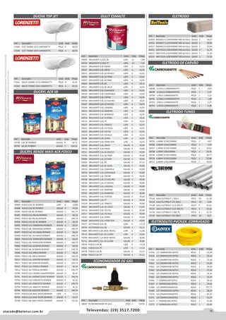 79atacado@belenus.com.br Televendas: (19) 3517.7200
Preçosválidossomenteparaoestadodesãopaulo.Ofertasválidasaté30/06/2016ouenquantoduraremosestoques,exclusivamenteparafaturamentodafilialdoestadodesãopaulo.tributaçãoicmsconformelegislaçãovigente.Produtoscomipidestacado
estarãosujeitosàacréscimodepreçodeacordocomalíquota.Imagemmeramenteilustrativa.Reservamo-nosodireitodecorrigireventuaiserrosgráficosoudedigitação,bemcomoalteraçãodepreçossemprévioaviso.
Cód . Descrição Unid. Emb. Preço
58705 1,6MM 1/16X150MM PEÇA 1 4,67
58706 2,0MM 5/64X150MM PEÇA 1 7,54
58707 2,4MM 3/32X150MM PEÇA 1 10,63
58708 3,2MM 1/8X150MM PEÇA 1 19,34
58709 4,0MM 5/32X150MM PEÇA 1 30,77
58710 4,8MM 3/16X150MM PEÇA 1 52,48
58711 6,0MM 1/4X150MM PEÇA 1 79,03
Cód . Descrição Unid. Emb. Preço
72136 GALV ELETROLIT 1 3X0,5 PECA 10 11,38
72134 GALV ELETROLIT 1/2 3X0,5 PECA 10 6,64
72138 GALV ELETROLIT 11/2 3X0,75 PECA 5 25,62
72137 GALV ELETROLIT 11/4 3X0,75 PECA 5 22,16
72139 GALV ELETROLIT 2 3X0,75 PECA 3 31,73
72135 GALV ELETROLIT 3/4 3X0,5 PECA 10 8,17
Cód . Descrição Unid. Emb. Preço
58698 5/32X12 CARBOGRAFITE PEÇA 1 0,87
58699 3/16X12 CARBOGRAFITE PEÇA 1 1,07
58700 1/4X12 CARBOGRAFITE PEÇA 1 1,27
58701 5/16X12 CARBOGRAFITE PEÇA 1 1,68
58702 3/8X12 CARBOGRAFITE PEÇA 1 2,27
58703 1/2X14 CARBOGRAFITE PEÇA 1 5,18
DUCHA NDDUCHA TOP JET
DUCRYL ACR SB
DUCRYL RENDE MAIS ACR FOSCO
DULIT ESMALTE
Cód . Descrição Unid. Emb. Preço
57445 ELET 5500W 127V LORENZETTI PEÇA 4 82,93
57446 ELET 7500W 220V LORENZETTI PEÇA 4 82,93
Cód . Descrição Unid. Emb. Preço
57441 MULTI 5500W 127V LORENZETTI PEÇA 4 61,01
57442 MULTI 7500W 220V LORENZETTI PEÇA 4 61,01
Cód . Descrição Unid. Emb. Preço
59505 BRILHANTE 0,225L BC LATA 12 7,09
59516 BRILHANTE 0,225L PT LATA 12 7,45
59541 BRILHANTE 0,9L AMAR LATA 5 16,91
59525 BRILHANTE 0,9L AREIA LATA 6 16,91
59512 BRILHANTE 0,9L AZ DELREY LATA 6 16,91
59509 BRILHANTE 0,9L AZ FRAN LATA 5 16,91
59507 BRILHANTE 0,9L AZ MAR LATA 6 16,91
59504 BRILHANTE 0,9L BC LATA 6 16,11
59551 BRILHANTE 0,9L BC GELO LATA 6 16,91
59555 BRILHANTE 0,9L CAMURCA LATA 6 16,91
59529 BRILHANTE 0,9L CONHAQUE LATA 6 16,91
59527 BRILHANTE 0,9L CREME LATA 6 16,91
59539 BRILHANTE 0,9L CZ ESCURO LATA 6 16,91
59537 BRILHANTE 0,9L CZ MEDIO LATA 6 16,91
59544 BRILHANTE 0,9L LARANJA LATA 6 16,91
59533 BRILHANTE 0,9L MARFIM LATA 6 16,91
59531 BRILHANTE 0,9L MARROM LATA 6 16,91
59553 BRILHANTE 0,9L PLATINA LATA 5 16,91
59515 BRILHANTE 0,9L PT LATA 6 16,91
59535 BRILHANTE 0,9L TABACO LATA 6 16,91
59523 BRILHANTE 0,9L VD COLO LATA 6 16,91
59520 BRILHANTE 0,9L VD FOL LATA 6 16,91
59518 BRILHANTE 0,9L VD NILO LATA 6 16,91
59546 BRILHANTE 0,9L VERM LATA 6 16,91
59549 BRILHANTE 0,9L VERM GOY LATA 6 16,91
59540 BRILHANTE 3,6L AMAR GALAO 4 49,89
59524 BRILHANTE 3,6L AREIA GALAO 4 49,89
59511 BRILHANTE 3,6L AZ DELREY GALAO 4 49,89
59508 BRILHANTE 3,6L AZ FRAN GALAO 4 49,89
59506 BRILHANTE 3,6L AZ MAR GALAO 4 49,89
59503 BRILHANTE 3,6L BC GALAO 4 47,51
59550 BRILHANTE 3,6L BC GELO GALAO 5 49,89
59554 BRILHANTE 3,6L CAMURCA GALAO 4 49,89
59528 BRILHANTE 3,6L CONHAQUE GALAO 4 49,89
59526 BRILHANTE 3,6L CREME GALAO 4 49,89
59538 BRILHANTE 3,6L CZ ESCURO GALAO 4 49,89
59536 BRILHANTE 3,6L CZ MEDIO GALAO 4 49,89
59543 BRILHANTE 3,6L LARANJA GALAO 4 49,89
59532 BRILHANTE 3,6L MARFIM GALAO 5 49,89
59530 BRILHANTE 3,6L MARROM GALAO 4 49,89
59552 BRILHANTE 3,6L PLATINA GALAO 4 49,89
59514 BRILHANTE 3,6L PT GALAO 4 49,89
59534 BRILHANTE 3,6L TABACO GALAO 4 49,89
59522 BRILHANTE 3,6L VD COLO GALAO 4 53,01
59519 BRILHANTE 3,6L VD FOL GALAO 4 49,89
59517 BRILHANTE 3,6L VD NILO GALAO 4 49,89
59545 BRILHANTE 3,6L VERM GALAO 4 49,89
59548 BRILHANTE 3,6L VERM GOY GALAO 4 49,89
59557 ACETINADO 0,9L BC LATA 6 17,23
59556 ACETINADO 3,6L BC GALAO 4 55,11
70800 BRILHANTE 0,8L BASE PASTEL LATA 6 15,60
70713 BRILHANTE 0,9L VD CLARO LATA 6 15,60
70799 BRILHANTE 3,2L BASE PASTEL GALAO 4 49,89
70712 BRILHANTE 3,6L VD CLARO GALAO 4 49,89
59559 FOSCO 0,9L BC LATA 6 17,23
59561 FOSCO 0,9L PT LATA 6 17,23
59558 FOSCO 3,6L BC GALAO 4 55,11
59560 FOSCO 3,6L PT GALAO 4 55,11
Cód . Descrição Unid. Emb. Preço
70738 3,6L BC RENNER GALAO 4 54,72
70740 18L BC RENNER GALAO 1 224,22
Cód . Descrição Unid. Emb. Preço
59489 FOSCO 0,9L BC RENNER LATA 6 10,80
59488 FOSCO 3,6L BC RENNER GALAO 4 34,58
59490 FOSCO 18L BC RENNER GALAO 1 141,71
59491 FOSCO 3,6L PALHA RENNER GALAO 4 36,32
59492 FOSCO 18L PALHA RENNER GALAO 1 148,79
59493 FOSCO 3,6L BC GL RENNER GALAO 4 36,32
59495 FOSCO 3,6L TANGERINA RENNER GALAO 4 36,32
59496 FOSCO 18L TANGERINA RENNER GALAO 1 148,79
59497 FOSCO 3,6L VD LIMAO RENNER GALAO 4 36,32
59498 FOSCO 18L VD LIMAO RENNER GALAO 1 148,79
70004 FOSCO 3,6L TERRACOTA RENNER GALAO 4 36,32
70005 FOSCO 18L TERRACOTA RENNER GALAO 1 148,79
70006 FOSCO 3,6L AZ BAHIA RENNER GALAO 4 36,32
70007 FOSCO 18L AZ BAHIA RENNER GALAO 1 148,79
70008 FOSCO 3,6L AREIA RENNER GALAO 4 36,32
70009 FOSCO 18L AREIA RENNER GALAO 1 148,79
70010 FOSCO 3,6L MARFIM RENNER GALAO 4 36,32
70011 FOSCO 18L MARFIM RENNER GALAO 1 148,79
70012 FOSCO 3,6L PEROLA RENNER GALAO 4 36,32
70013 FOSCO 18L PEROLA RENNER GALAO 1 148,79
70790 FOSCO 3,6L CROMO SUAVERENNER GALAO 4 36,32
70791 FOSCO 18L CROMO SUAVE RENNER GALAO 1 148,79
70792 FOSCO 3,6L CONCRETO RENNER GALAO 4 36,32
70793 FOSCO 18L CONCRETO RENNER GALAO 1 148,79
70794 FOSCO 3,6L ABACATE RENNER GALAO 4 36,32
70795 FOSCO 18L ABACATE RENNER GALAO 1 148,79
70797 FOSCO 0,8L BASE PASTELRENNER LATA 6 11,53
70796 FOSCO 3,2L BASE PASTELRENNER GALAO 4 32,27
70798 FOSCO 16L BASE PASTEL RENNER GALAO 1 132,26
ELETRODO
ELETRODO DE CARVÃO
ELETRODO TUNGS
Cód . Descrição Unid. Emb. Preço
62009 AWS6013 2,50X350MM 5KG BELTOOLS QUILO 5 10,47
62010 AWS6013 3,25X350MM 5KG BELTOOLS QUILO 5 10,04
62011 AWS6013 4,00X350MM 5KG BELTOOLS QUILO 5 10,04
62012 AWS7018 2,50X350MM 5KG BELTOOLS QUILO 5 11,72
62013 AWS7018 3,25X350MM 5KG BELTOOLS QUILO 5 11,30
62014 AWS7018 4,00X350MM 5KG BELTOOLS QUILO 5 11,30
ECONOMIZADOR DE GÁS
Cód . Descrição Unid. Emb. Preço
58697 ECONOMIZADOR DE GAS PEÇA 1 154,95
ELETRODUTO PVCFLEX CORRUGADO
Cód . Descrição Unid. Emb. Preço
71458 1/2 20MMX50M ADTEX ROLO 1 45,49
71459 1/2 20MMX25M ADTEX ROLO 1 23,14
71460 1/2 20MMX15M ADTEX ROLO 1 15,28
71461 1/2 20MMX10M ADTEX ROLO 1 10,20
71462 3/4 25MMX50M ADTEX ROLO 1 54,90
71463 3/4 25MMX25M ADTEX ROLO 1 27,45
71464 3/4 25MMX15M ADTEX ROLO 1 18,35
71465 3/4 25MMX10M ADTEX ROLO 1 12,24
71466 1 32MMX25M ADTEX ROLO 1 45,10
71467 1 32MMX10M ADTEX ROLO 1 19,61
71468 1/2 20MMX50MADTEX ROLO 1 61,17
71469 1/220MMX25M ADTEX ROLO 1 28,10
71470 3/4 25MMX50MADTEX ROLO 1 82,35
71471 3/4 25MMX25MADTEX ROLO 1 41,57
71472 1 32MMX25M ADTEX ROLO 1 61,96
71473 1 32MMX10M ADTEX ROLO 1 26,66
 