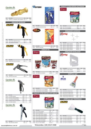 83atacado@belenus.com.br Televendas: (19) 3517.7200
Preçosválidossomenteparaoestadodesãopaulo.Ofertasválidasaté30/06/2016ouenquantoduraremosestoques,exclusivamenteparafaturamentodafilialdoestadodesãopaulo.tributaçãoicmsconformelegislaçãovigente.Produtoscomipidestacado
estarãosujeitosàacréscimodepreçodeacordocomalíquota.Imagemmeramenteilustrativa.Reservamo-nosodireitodecorrigireventuaiserrosgráficosoudedigitação,bemcomoalteraçãodepreçossemprévioaviso.
ESGUICHO REVÓLVER
Cód . Descrição Unid. Emb. Preço
45039 1/2 CROM GARDEN PEÇA 12 16,41
47222 1/2 PLAST LAR/CZ GARDEN PEÇA 12 3,72
47223 1/2 PLASTICO CROM GARDE PEÇA 12 5,82
45291 1/2+BICO 3/4X1/2 CR GARDEN PEÇA 12 21,60
45289 3/4 CROM GARDEN PEÇA 12 16,41
Cód . Descrição Unid. Emb. Preço
61695 ABS 6FUNC EMBOR BELTOOLS PEÇA 1 13,08
61697 ABS AMARELO BELTOOLS PEÇA 1 5,46
Cód . Descrição Unid. Emb. Preço
47865 PLASTICO CROM WESTERN PEÇA 24 4,85
Cód . Descrição Unid. Emb. Preço
45045 PADRAO 1/2 MIGNON LATAO GARDEN PEÇA 12 17,36
Cód . Descrição Unid. Emb. Preço
61696 EMBOR BICO AJUST BELTOOLS PEÇA 1 24,34
Cód . Descrição Unid. Emb. Preço
61700 METALICO BELTOOLS PEÇA 1 15,32
Cód . Descrição Unid. Emb. Preço
45046 MINI ZINCADO GARDEN PEÇA 12 5,38
Cód . Descrição Unid. Emb. Preço
59581 4,5L PISCINA AZ RENNER GALÃO 1 304,10
Cód . Descrição Unid. Emb. Preço
44857 JAPONES OVERTIME PEÇA 24 10,60
ESMALTE PU
ESMALTE ULTRA-RÁPIDO ALTO BRILHO
ESMALTE ULTRA-RÁPIDO ACETINADO
Cód . Descrição Unid. Emb. Preço
70737 POLIPAR ACETI 4,5L BC RENNER GALÃO 1 199,35
70736 POLIPAR BRILH 4,5L BC RENNER GALÃO 1 231,30
Cód . Descrição Unid. Emb. Preço
59603 ACET 0,9L BC RENNER LATA 6 24,17
59602 ACET 3,6L BC RENNER GALAO 4 77,34
ESPÁTULA AÇO
ESPAÇADOR JUNTAPISO
ESPAÇADOR NIVELADOR
ESPÁTULA AÇO TEMPERADO
Cód . Descrição Unid. Emb. Preço
70544 1MM PCT 12PCS CORTAG PACOTE 1 15,74
70545 1,5MM PCT 12PCS CORTAG PACOTE 1 15,74
Cód . Descrição Unid. Emb. Preço
51745 1MM PCT 100PCS CORTAG PACOTE 10 1,38
51746 2MM PCT 100PCS CORTAG PACOTE 10 1,38
51747 3MM PCT 100PCS CORTAG PACOTE 10 1,38
51748 4MM PCT 100PCS CORTAG PACOTE 10 1,38
51749 5MM PCT 100PCS CORTAG PACOTE 10 1,38
Cód . Descrição Unid. Emb. Preço
70250 4CM 6255/6 CROM ATLAS PEÇA 12 4,85
70251 6CM 6255/10 CROM ATLAS PEÇA 12 5,64
70252 8CM 6255/12 CROM ATLAS PEÇA 12 5,94
70253 10CM 6255/16 CROM ATLAS PEÇA 12 7,06
70254 13CM 6255/20 CROM ATLAS PEÇA 12 8,13
Cód . Descrição Unid. Emb. Preço
70179 C/C PLAST N.4 BELTOOLS PEÇA 12 1,98
70180 C/C PLAST N.6 BELTOOLS PEÇA 12 2,22
70181 C/C PLAST N.8 BELTOOLS PEÇA 12 2,42
70182 C/C PLAST N.10 BELTOOLS PEÇA 12 2,48
70183 C/C PLAST N.12 BELTOOLS PEÇA 12 2,68
Cód . Descrição Unid. Emb. Preço
59605 AB 0,9L BCO RENNER LATA 6 21,84
59604 AB 3,6L BC RENNER GALAO 4 73,21
70939 AB 3,2L BASE PASTEL RENNER GALAO 4 68,34
70940 AB 0,8L BASE PASTEL RENNER LATA 6 20,10
70941 AB 3,2L BASE MEDIA RENNER GALAO 4 64,91
70942 AB 0,8L BASE MEDIA RENNER LATA 6 19,10
70943 AB 3,2L BASE INT RENNER GALAO 4 59,45
70944 AB 0,8L BASE INT RENNER LATA 6 17,49
70945 AB 3,2L B.S.INT RENNER GALAO 4 57,40
 