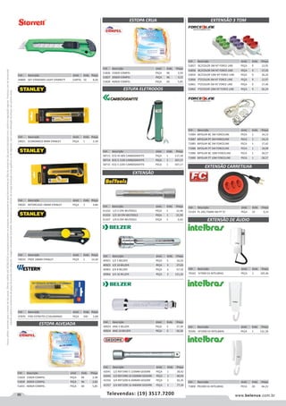 86 www.belenus.com.brTelevendas: (19) 3517.7200
Preçosválidossomenteparaoestadodesãopaulo.Ofertasválidasaté30/06/2016ouenquantoduraremosestoques,exclusivamenteparafaturamentodafilialdoestadodesãopaulo.tributaçãoicmsconformelegislaçãovigente.Produtoscomipidestacado
estarãosujeitosàacréscimodepreçodeacordocomalíquota.Imagemmeramenteilustrativa.Reservamo-nosodireitodecorrigireventuaiserrosgráficosoudedigitação,bemcomoalteraçãodepreçossemprévioaviso.
Cód . Descrição Unid. Emb. Preço
44809 S07 STANDARD LIGHT STARRETT CARTEL 10 8,20
ESTOPA CRUA
ESTUFA ELETRODOS
EXTENSÃO
EXTENSÃO 3 TOM
Cód . Descrição Unid. Emb. Preço
51826 150GR COMPEL PEÇA 96 2,59
51827 200GR COMPEL PEÇA 96 3,13
51828 400GR COMPEL PEÇA 60 5,85
Cód . Descrição Unid. Emb. Preço
61332 1/2 5 CRV BELTOOLS PEÇA 1 12,46
61333 1/2 10 CRV BELTOOLS PEÇA 1 21,50
61337 1/4 6 CRV BELTOOLS PEÇA 1 6,43
Cód . Descrição Unid. Emb. Preço
40921 1/2 5 BELZER PEÇA 5 16,10
40922 1/2 10 BELZER PEÇA 5 27,03
40965 3/4 8 BELZER PEÇA 3 67,10
40966 3/4 16 BELZER PEÇA 3 121,20
Cód . Descrição Unid. Emb. Preço
52857 BC/COLOR 3M NT FORCE LINE PEÇA 9 12,95
52858 BC/COLOR 5M NT FORCE LINE PEÇA 9 17,43
52859 BC/COLOR 10M NT FORCE LINE PEÇA 9 26,24
52860 PT/COLOR 3M NT FORCE LINE PEÇA 9 12,97
52861 PT/COLOR 5M NT FORCE LINE PEÇA 9 17,40
52862 PT/COLOR 10M NT FORCE LINE PEÇA 9 26,24
Cód . Descrição Unid. Emb. Preço
71984 BIPOLAR BC 3M FORCELINE PECA 1 14,13
71987 BIPOLAR PT 3M FORCELINE PECA 1 14,13
71985 BIPOLAR BC 5M FORCELINE PECA 1 17,42
71988 BIPOLAR PT 5M FORCELINE PECA 1 18,98
71986 BIPOLAR BC 10M FORCELINE PECA 1 28,57
71989 BIPOLAR PT 10M FORCELINE PECA 1 28,57
Cód . Descrição Unid. Emb. Preço
40923 ANG 5 BELZER PEÇA 5 37,39
40924 ANG 10 BELZER PEÇA 5 16,10
Cód . Descrição Unid. Emb. Preço
59021 ECONOMICO 9MM STANLEY PEÇA 1 2,39
Cód . Descrição Unid. Emb. Preço
59020 REFORCADO 18MM STANLEY PEÇA 1 4,84
Cód . Descrição Unid. Emb. Preço
47870 FIXO ESTREITO C/10LAMINAS PEÇA 240 1,68
Cód . Descrição Unid. Emb. Preço
59019 PROF 18MM STANLEY PEÇA 1 14,30
Cód . Descrição Unid. Emb. Preço
58713 ECG 45 80V CARBOGRAFITE PEÇA 1 117,18
58714 ECG 5 110V CARBOGRAFITE PEÇA 1 347,17
58715 ECG 5 220V CARBOGRAFITE PECA 1 347,17
EXTENSÃO CARRETILHA
Cód . Descrição Unid. Emb. Preço
53103 PL 2X0,75MM 3M PT FC PEÇA 25 9,15
EXTENSÃO DE ÁUDIO
Cód . Descrição Unid. Emb. Preço
70342 IV7000 EA INTELBRAS PEÇA 1 105,46
Cód . Descrição Unid. Emb. Preço
70346 VP1000 EA INTELBRAS PEÇA 1 131,18
Cód . Descrição Unid. Emb. Preço
71800 PR1000 EA INTELBRAS PECA 20 66,23
ESTOPA ALVEJADA
Cód . Descrição Unid. Emb. Preço
51829 150GR COMPEL PEÇA 96 2,38
51830 200GR COMPEL PEÇA 96 2,83
51831 400GR COMPEL PEÇA 60 5,85
Cód . Descrição Unid. Emb. Preço
42041 1/2 REF1990 5 125MM GEDORE PEÇA 1 28,42
42042 1/2 REF1990 10 250MM GEDORE PEÇA 1 40,93
42356 3/4 REF3290 8 200MM GEDORE PEÇA 1 56,35
42357 3/4 REF3290 16 406MM GEDORE PEÇA 1 77,34
 