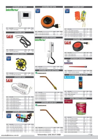 87atacado@belenus.com.br Televendas: (19) 3517.7200
Preçosválidossomenteparaoestadodesãopaulo.Ofertasválidasaté30/06/2016ouenquantoduraremosestoques,exclusivamenteparafaturamentodafilialdoestadodesãopaulo.tributaçãoicmsconformelegislaçãovigente.Produtoscomipidestacado
estarãosujeitosàacréscimodepreçodeacordocomalíquota.Imagemmeramenteilustrativa.Reservamo-nosodireitodecorrigireventuaiserrosgráficosoudedigitação,bemcomoalteraçãodepreçossemprévioaviso.
Cód . Descrição Unid. Emb. Preço
49779 TRADO 10/12POL RAMADA PEÇA 1 32,84
Cód . Descrição Unid. Emb. Preço
53077 LISA FIO CHATO 5M FC PEÇA 25 2,75
Cód . Descrição Unid. Emb. Preço
52871 2X1,5MM 40M 10A DANEVA PEÇA 2 177,63
Cód . Descrição Unid. Emb. Preço
49280 PL 2X0,75MM 3M DANEVA PEÇA 6 9,45
49281 PL 2X0,75MM 5M DANEVA PEÇA 6 12,15
Cód . Descrição Unid. Emb. Preço
52869 PL 2X0,75MM 5M DANEVA PEÇA 12 10,80
52870 PL 2X0,75MM 10M DANEVA PEÇA 12 17,60
70375 2P+T PP 3X0,75MM2 3M PT DANEVA PEÇA 6 11,02
70376 2P+T PP 3X0,75MM2 5M PT DANEVA PEÇA 6 14,82
70377 2P+T PP 3X0,75MM2 8M PT DANEVA PEÇA 6 20,39
Cód . Descrição Unid. Emb. Preço
58733 N2 CARBOGRAFITE PEÇA 1 39,97
58734 N4 CARBOGRAFITE PEÇA 1 44,01
58735 N6 CARBOGRAFITE PEÇA 1 44,01
58736 N9 CARBOGRAFITE PEÇA 1 49,04
58737 N12 CARBOGRAFITE PEÇA 1 49,04
Cód . Descrição Unid. Emb. Preço
53105 PL 2X0,75MM 3M FC PEÇA 25 9,15
53106 PL 2X0,75MM 5M FC PEÇA 25 11,54
Cód . Descrição Unid. Emb. Preço
70334 IPR8000 IN INTELBRAS PEÇA 1 62,72
Cód . Descrição Unid. Emb. Preço
53079 PL 2X0,75MM 3M BC FC PEÇA 36 7,49
53084 PL 2X0,75MM 5M COLOR FC PEÇA 36 9,92
53087 PL 2X0,75MM 4M PT FC PEÇA 36 7,51
53090 PP 2X0,75MM 3M COLOR FC PEÇA 36 8,05
53093 PP 2X0,75MM 5M COLOR FC PEÇA 36 10,79
53097 PP 3X0,75MM 3M BC FC PEÇA 36 10,03
53098 PP 3X0,75MM 3M PT FC PEÇA 36 10,01
53099 PP 3X0,75MM 5M BC FC PEÇA 36 13,88
Cód . Descrição Unid. Emb. Preço
58738 SOLDA GLP N4 CARBOGRAFITE PEÇA 1 45,73
58739 SOLDA GLP N6 CARBOGRAFITE PEÇA 1 45,73
58740 SOLDA GLP N9 CARBOGRAFITE PEÇA 1 50,96
EXTENSÃO POP SPIN
EXTERMINADOR DE CUPIM
EXTENSÃO SORT
EXTENSÃO SOLDA ACETILENO
EXTENSÃO SOLDA GLP
EXTENSÃO TOP
EXTENSÃO PORTEIRO
EXTENSÃO NEW
EXTENSÃO MAXI PRO
EXTENSÃO LISA
EXTENSOR CAVADEIRA
Cód . Descrição Unid. Emb. Preço
51486 400ML SPRAY SAYERLACK LATA 12 13,42
51487 900ML SAYERLACK LATA 6 12,49
51488 5L SAYERLACK LATA 4 66,50
EXTRA ESMALTE RÁPIDO
Cód . Descrição Unid. Emb. Preço
70698 0,9L ALUMINIO RENNER LATA 6 21,03
70608 0,9L DOURADO RENNER LATA 6 44,17
70658 0,9L TRANSP RENNER LATA 6 17,73
70697 3,6L ALUMINIO RENNER GALAO 4 67,28
70657 3,6L TRANSP RENNER GALAO 4 56,71
70910 AB 0,8L B.S.INT RENNER LATA 6 13,68
70908 AB 0,8L BASE INTE RENNER LATA 6 14,17
70906 AB 0,8L BASE MEDIA RENNER LATA 6 15,48
70904 AB 0,8L BASE PASTEL RENNER LATA 6 16,29
70644 AB 0,9L AMAR RENNER LATA 6 19,47
Cód . Descrição Unid. Emb. Preço
70378 45 PP 3X075 3M GELO DANEVA PEÇA 6 17,57
70379 45 PP 3X075 5M GELO DANEVA PEÇA 6 23,00
49272 PL 2x0,75MM 10M GRAF DANEVA PEÇA 6 20,21
49268 PL 2x0,75MM 3M GRAF DANEVA PEÇA 1 10,62
49270 PL 2x0,75MM 5M GRAF DANEVA PEÇA 6 13,73
EXTENSÃO NOSHOCK
Cód . Descrição Unid. Emb. Preço
70345 VP1000 EV INTELBRAS PEÇA 1 503,22
EXTENSÃO DE VÍDEO
 