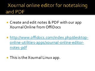 ¡  Create	and	edit	notes	&	PDF	with	our	app	
Xournal	Online	from	OﬃDocs		
¡  http://www.oﬃdocs.com/index.php/desktop-
online-utilities-apps/xournal-online-editor-
notes-pdf	
	
¡  This	is	the	Xournal	Linux	app.	
 