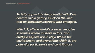 To fully appreciate the potential of IoT we
need to avoid getting stuck on the idea
that an individual interacts with an o...