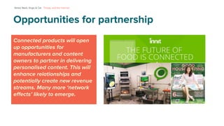 Connected products will open
up opportunities for
manufacturers and content
owners to partner in delivering
personalised c...