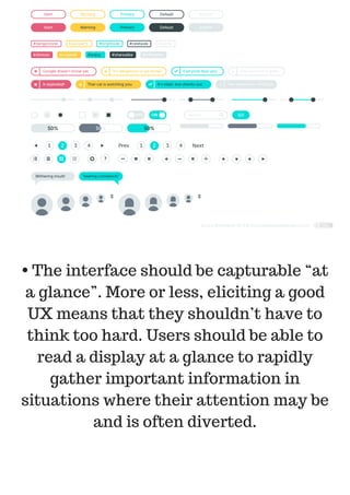 • The interface should be capturable “at
a glance”. More or less, eliciting a good
UX means that they shouldn’t have to
think too hard. Users should be able to
read a display at a glance to rapidly
gather important information in
situations where their attention may be
and is often diverted.
 