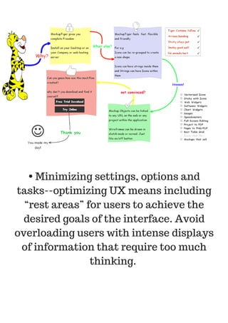 • Minimizing settings, options and
tasks--optimizing UX means including
“rest areas” for users to achieve the
desired goals of the interface. Avoid
overloading users with intense displays
of information that require too much
thinking.
 