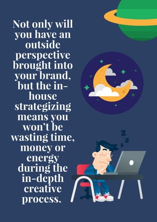 Not only will
you have an
outside
perspective
brought into
your brand,
but the in-
house
strategizing
means you
won’t be
wasting time,
money or
energy
during the
in-depth
creative
process. 
 