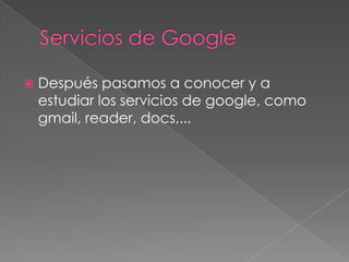 Servicios de GoogleDespués pasamos a conocer y a estudiar los servicios de google, como gmail, reader, docs,...