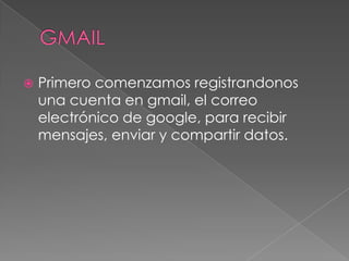 GMAILPrimero comenzamos registrandonos una cuenta en gmail, el correo electrónico de google, para recibir mensajes, enviar y compartir datos. 