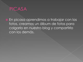 PICASAEn picasa aprendimos a trabajar con las fotos, creamos un álbum de fotos para colgarlo en nuestro blog y compartirlo con los demás.