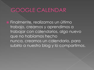GOOGLE CALENDARFinalmente, realizamos un último trabajo, creamos y aprendimos a trabajar con calendarios, algo nuevo que no habíamos hecho nunca, creamos un calendario, para subirlo a nuestro blog y lo compartimos.