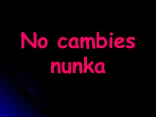No cambies nunka 