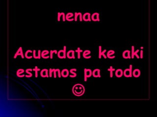 nenaa Acuerdate ke aki estamos pa todo  