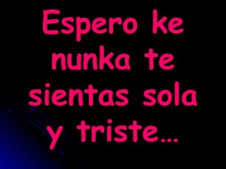 Espero ke nunka te sientas sola y triste… 