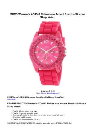 XOXO Women’s XO8042 Rhinestone Accent Fuschia Silicone
Strap Watch
Listprice : $ 19.99
Price : Click to check low price !!!
XOXO Women’s XO8042 Rhinestone Accent Fuschia Silicone Strap Watch –
See Details
FEATURED XOXO Women’s XO8042 Rhinestone Accent Fuschia Silicone
Strap Watch
Fuschia silicone rubber strap band
Fuschia rhinestone accented bezel
Chronograph design on face (does not function as a chronograph watch)
Silver-tone buckle closure
Fuschia round case diameter: 39 mm
YOU MUST HAVE THIS AWASOME Product, be sure order now to SPECIAL PRICE. Get
 