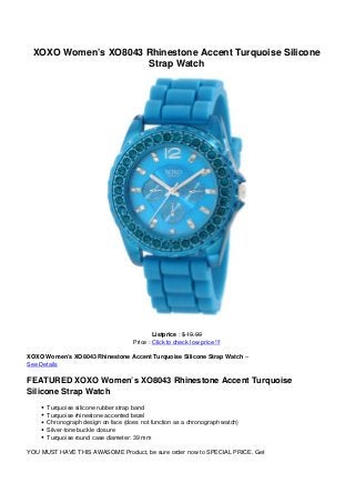 XOXO Women’s XO8043 Rhinestone Accent Turquoise Silicone
Strap Watch
Listprice : $ 19.99
Price : Click to check low price !!!
XOXO Women’s XO8043 Rhinestone Accent Turquoise Silicone Strap Watch –
See Details
FEATURED XOXO Women’s XO8043 Rhinestone Accent Turquoise
Silicone Strap Watch
Turquoise silicone rubber strap band
Turquoise rhinestone accented bezel
Chronograph design on face (does not function as a chronograph watch)
Silver-tone buckle closure
Turquoise round case diameter: 39 mm
YOU MUST HAVE THIS AWASOME Product, be sure order now to SPECIAL PRICE. Get
 