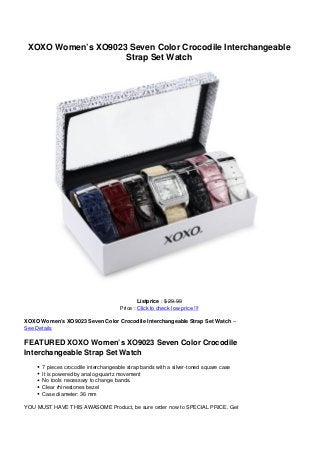 XOXO Women’s XO9023 Seven Color Crocodile Interchangeable
Strap Set Watch
Listprice : $ 29.99
Price : Click to check low price !!!
XOXO Women’s XO9023 Seven Color Crocodile Interchangeable Strap Set Watch –
See Details
FEATURED XOXO Women’s XO9023 Seven Color Crocodile
Interchangeable Strap Set Watch
7 pieces crocodile interchangeable strap bands with a silver-toned square case
It is powered by analog-quartz movement
No tools necessary to change bands.
Clear rhinestones bezel
Case diameter: 36 mm
YOU MUST HAVE THIS AWASOME Product, be sure order now to SPECIAL PRICE. Get
 