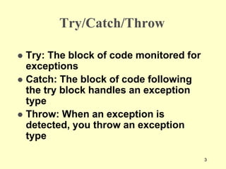 3
Try/Catch/Throw
 Try: The block of code monitored for
exceptions
 Catch: The block of code following
the try block handles an exception
type
 Throw: When an exception is
detected, you throw an exception
type
 