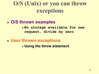 6
O/S (Unix) or you can throw
exceptions
 O/S thrown examples
 No storage available for new
request, divide by zero
 User thrown exceptions
 Using the throw statement
 