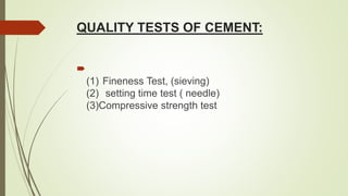 QUALITY TESTS OF CEMENT:

(1) Fineness Test, (sieving)
(2) setting time test ( needle)
(3)Compressive strength test
 