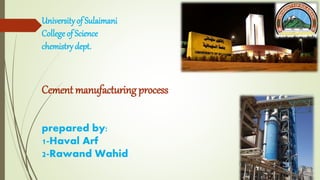 Universityof Sulaimani
College of Science
chemistry dept.
Cement manufacturing process
prepared by:
1-Haval Arf
2-Rawand Wahid
 