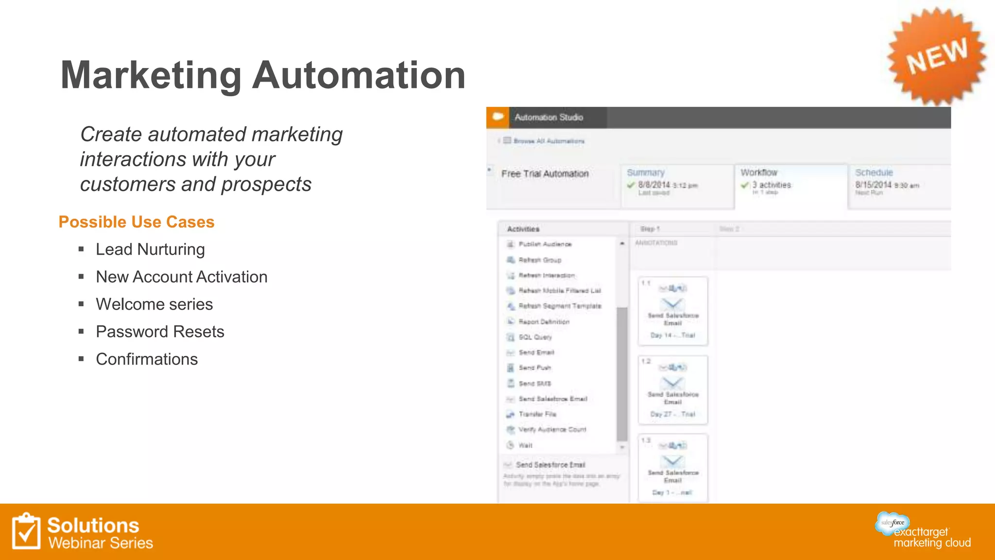 Marketing Automation 
Create automated marketing 
interactions with your 
customers and prospects 
Possible Use Cases 
 Lead Nurturing 
 New Account Activation 
 Welcome series 
 Password Resets 
 Confirmations 
 