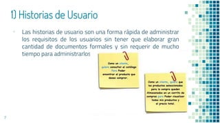 1) Historias de Usuario
▪ Las historias de usuario son una forma rápida de administrar
los requisitos de los usuarios sin tener que elaborar gran
cantidad de documentos formales y sin requerir de mucho
tiempo para administrarlos.
7
 