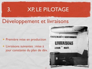 3.            XP, LE PILOTAGE

Développement et livraisons


 Première mise en production

 Livraisons suivantes : mise à
 jour constante du plan de dév.




                             17
 