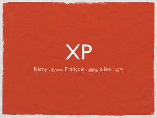 XP
Rémy - @rymai, François - @fjag, Julien - @???




                      1
 