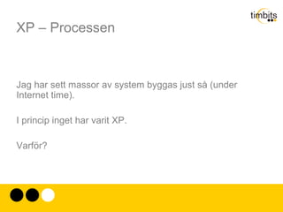 XP – Kodning 1. Koda och designa enkelt Mål: Att skapa mjukvara som är enkel att förändra 2. Refaktorera hänsynslöst Mål: Att hitta den optimala designen 3. Utveckla kodstandarder Mål: Att tydligt kommunicera ideer  via  koden 3. Utveckla en gemensam vokabulär Mål:Att tydligt kommunicera ideer  om  koden 