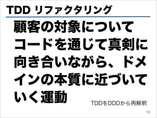 TDD リファクタリング
顧客の対象について
コードを通じて真剣に
向き合いながら、ドメ
インの本質に近づいて
いく運動     TDDをDDDから再解釈
                    13
 