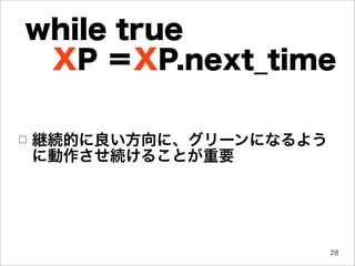 while true
 XP ＝XP.next_time

□   継続的に良い方向に、グリーンになるよう
    に動作させ続けることが重要




                          28
 
