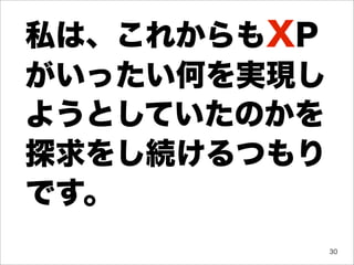 私は、これからもXP
がいったい何を実現し
ようとしていたのかを
探求をし続けるつもり
です。
             30
 