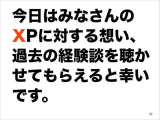 今日はみなさんの
XPに対する想い、
過去の経験談を聴か
せてもらえると幸い
です。
        32
 