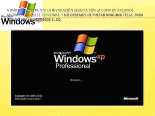 A PARTIR DE ESTE PUNTO LA INSTALACIÓN SEGUIRÁ CON LA COPIA DE ARCHIVOS.
AHORA EL EQUIPO SE REINICIARÁ, Y NO DEBEMOS DE PULSAR NINGUNA TECLA, PARA
QUE NO ARRANQUE DESDE EL CD.
 