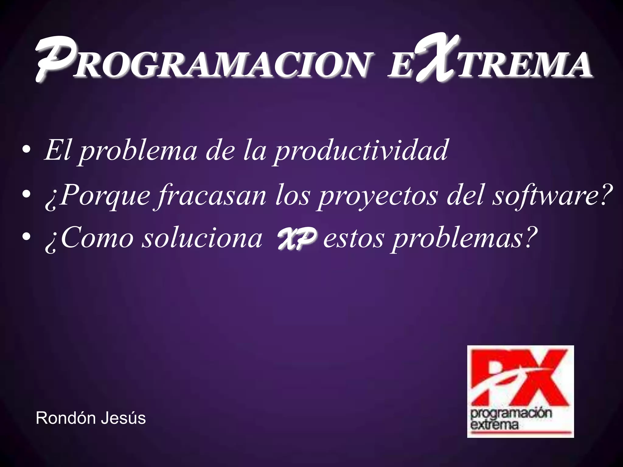 PROGRAMACION EXTREMA
• El problema de la productividad
• ¿Porque fracasan los proyectos del software?
• ¿Como soluciona XP estos problemas?




 Rondón Jesús
 