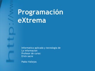 Programación eXtrema  Informatica aplicada y tecnologia de  La informacion Profesor de curso: Erick sacre Pablo Vallejos 