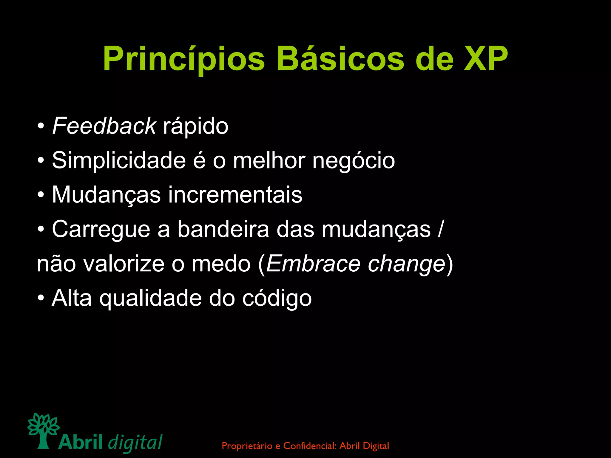 Princípios Básicos de XP •  Feedback  rápido •  Simplicidade é o melhor negócio  •  Mudanças incrementais •  Carregue a bandeira das mudanças / não valorize o medo ( Embrace change ) •  Alta qualidade do código 