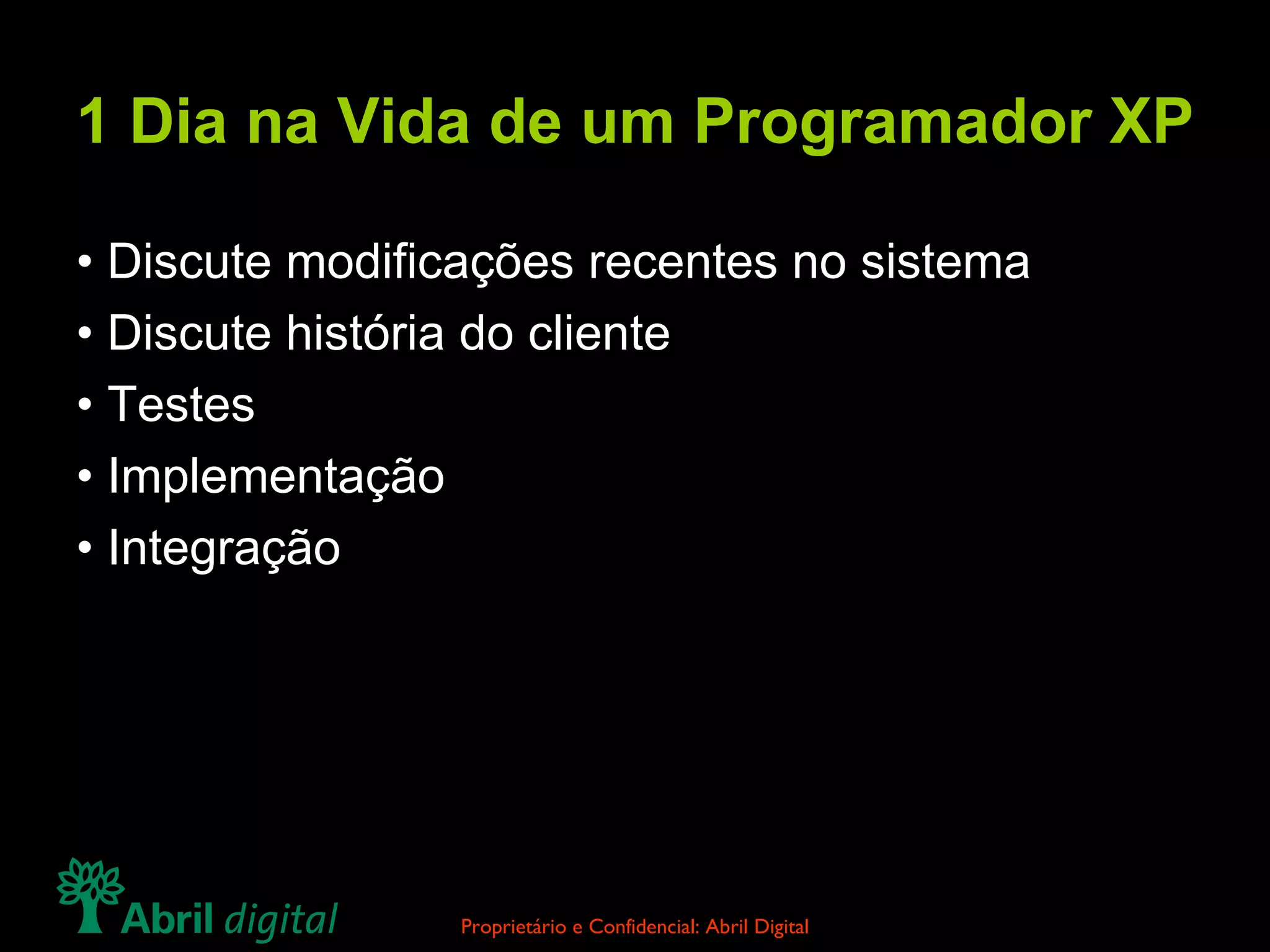 1 Dia na Vida de um Programador XP • Discute modificações recentes no sistema • Discute história do cliente • Testes • Implementação • Integração 