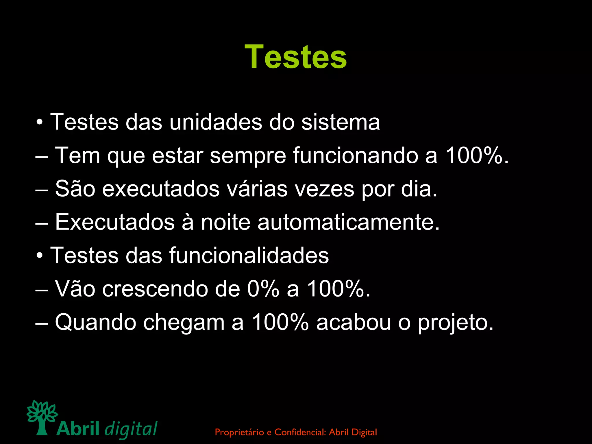 Testes • Testes das unidades do sistema – Tem que estar sempre funcionando a 100%. – São executados várias vezes por dia. – Executados à noite automaticamente. • Testes das funcionalidades – Vão crescendo de 0% a 100%. – Quando chegam a 100% acabou o projeto. 