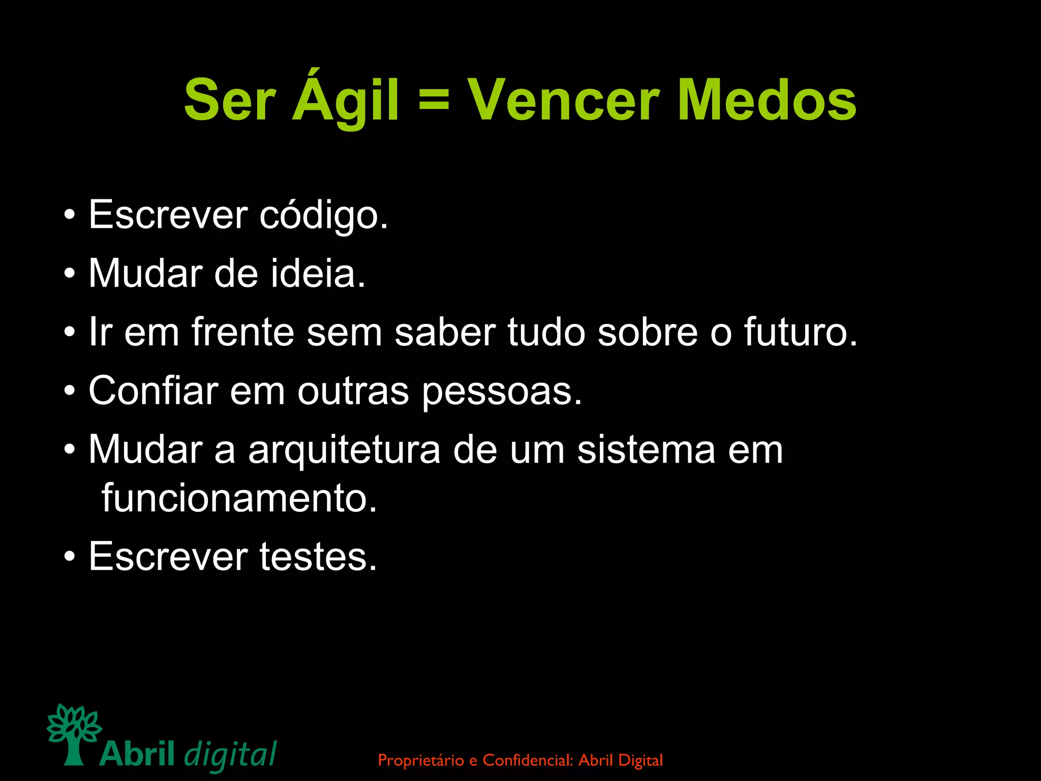 Ser Ágil = Vencer Medos •  Escrever código. •  Mudar de ideia. •  Ir em frente sem saber tudo sobre o futuro. •  Confiar em outras pessoas. •  Mudar a arquitetura de um sistema em funcionamento. •  Escrever testes. 