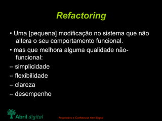 Refactoring • Uma [pequena] modificação no sistema que não altera o seu comportamento funcional. • mas que melhora alguma qualidade não-funcional: – simplicidade – flexibilidade – clareza – desempenho 