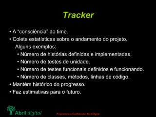 Tracker •  A “consciência” do time. •  Coleta estatísticas sobre o andamento do projeto. Alguns exemplos: •  Número de histórias definidas e implementadas. •  Número de testes de unidade. •  Número de testes funcionais definidos e funcionando. •  Número de classes, métodos, linhas de código. •  Mantém histórico do progresso. •  Faz estimativas para o futuro. 