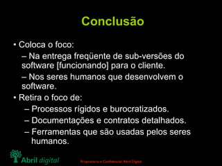 Conclusão • Coloca o foco: – Na entrega freqüente de sub-versões do software [funcionando] para o cliente. – Nos seres humanos que desenvolvem o software. • Retira o foco de: – Processos rígidos e burocratizados. – Documentações e contratos detalhados. – Ferramentas que são usadas pelos seres humanos. 
