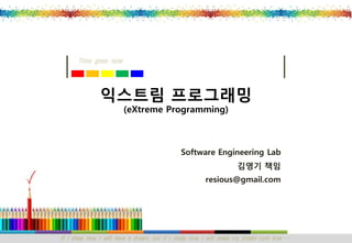 Time goes now




              익스트림 프로그래밍
                       (eXtreme Programming)



                                             Software Engineering Lab
                                                                  김영기 책임
                                                      resious@gmail.com




If I sleep now I will have a dream, but if I study now I will make my dream com true …
 