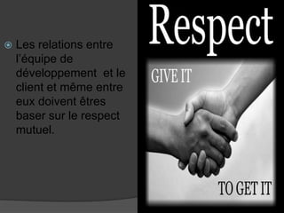 

Les relations entre
l’équipe de
développement et le
client et même entre
eux doivent êtres
baser sur le respect
mutuel.

 