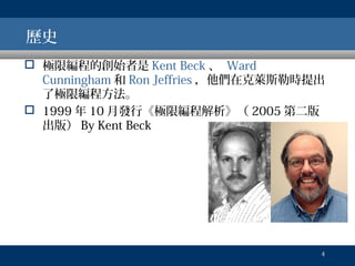 歷史
 極限編程的創始者是 Kent Beck 、 Ward
Cunningham 和 Ron Jeffries ，他們在克萊斯勒時提出
了極限編程方法。
 1999 年 10 月發行《極限編程解析》（ 2005 第二版
出版） By Kent Beck

4

 